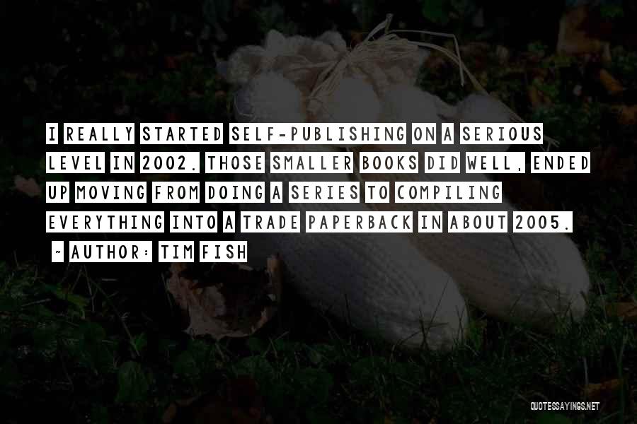 Tim Fish Quotes: I Really Started Self-publishing On A Serious Level In 2002. Those Smaller Books Did Well, Ended Up Moving From Doing