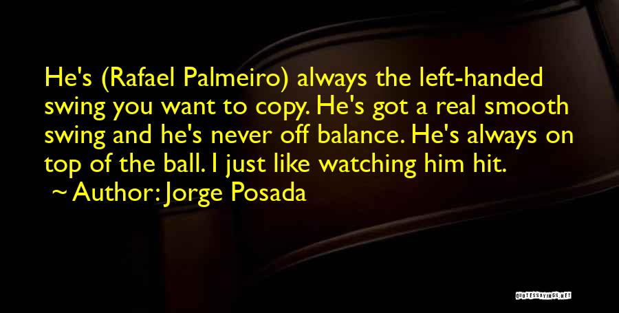Jorge Posada Quotes: He's (rafael Palmeiro) Always The Left-handed Swing You Want To Copy. He's Got A Real Smooth Swing And He's Never
