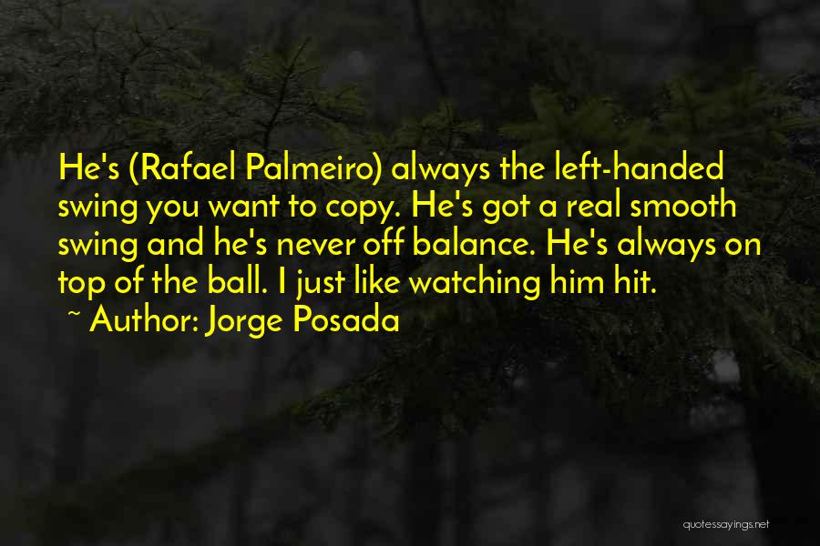 Jorge Posada Quotes: He's (rafael Palmeiro) Always The Left-handed Swing You Want To Copy. He's Got A Real Smooth Swing And He's Never