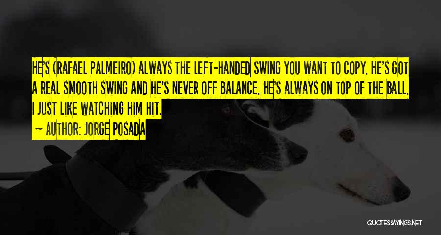 Jorge Posada Quotes: He's (rafael Palmeiro) Always The Left-handed Swing You Want To Copy. He's Got A Real Smooth Swing And He's Never
