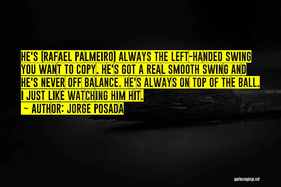 Jorge Posada Quotes: He's (rafael Palmeiro) Always The Left-handed Swing You Want To Copy. He's Got A Real Smooth Swing And He's Never