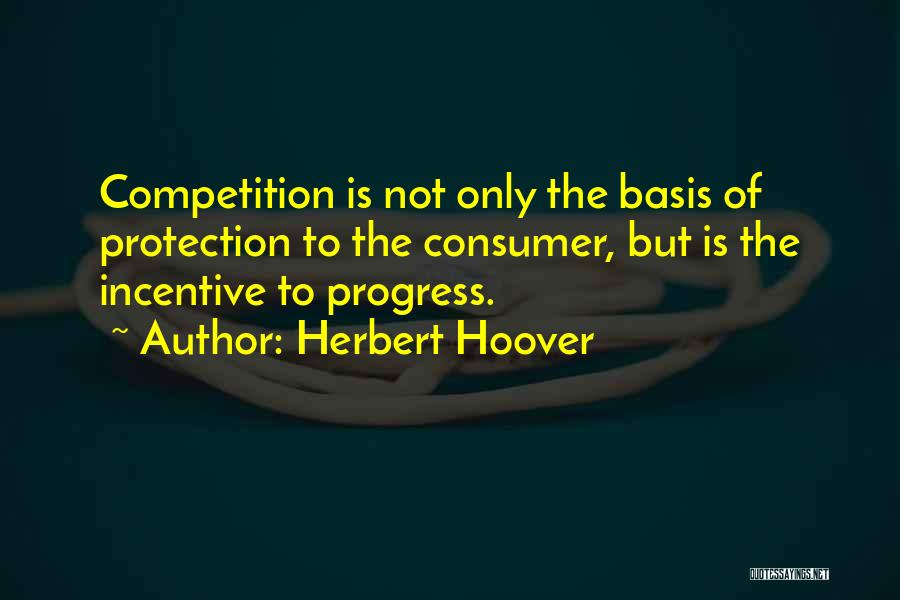 Herbert Hoover Quotes: Competition Is Not Only The Basis Of Protection To The Consumer, But Is The Incentive To Progress.