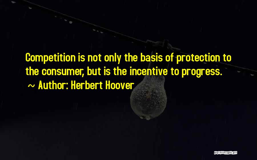 Herbert Hoover Quotes: Competition Is Not Only The Basis Of Protection To The Consumer, But Is The Incentive To Progress.