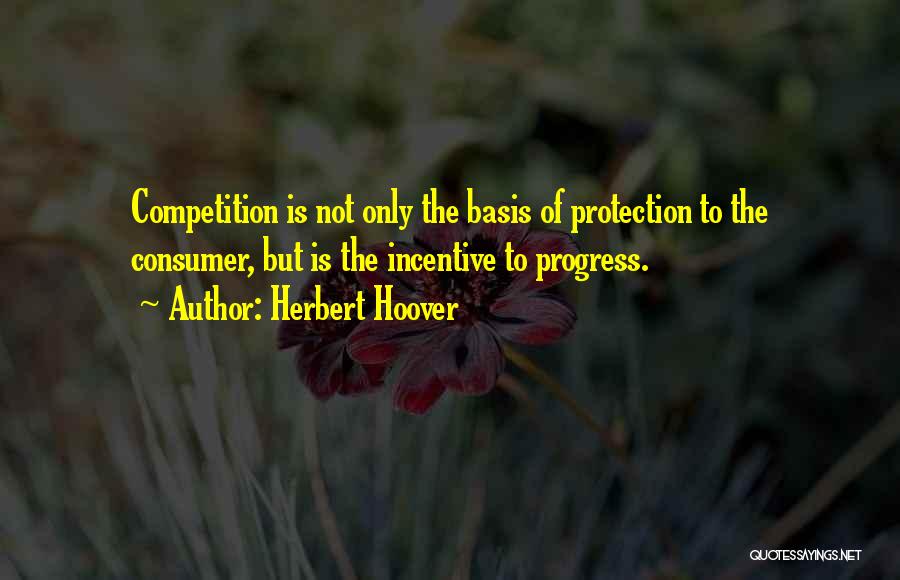 Herbert Hoover Quotes: Competition Is Not Only The Basis Of Protection To The Consumer, But Is The Incentive To Progress.