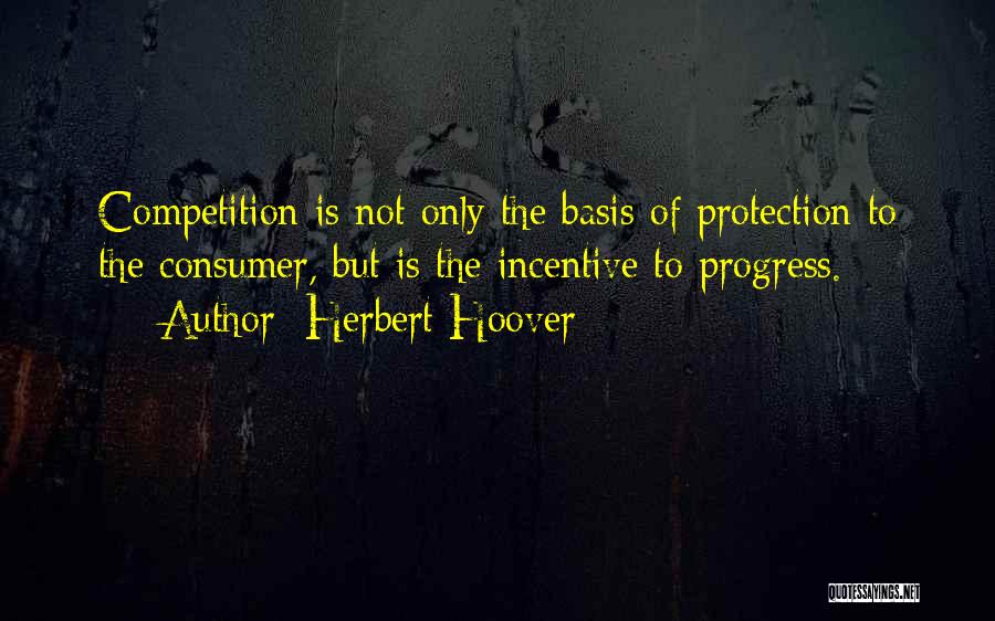 Herbert Hoover Quotes: Competition Is Not Only The Basis Of Protection To The Consumer, But Is The Incentive To Progress.