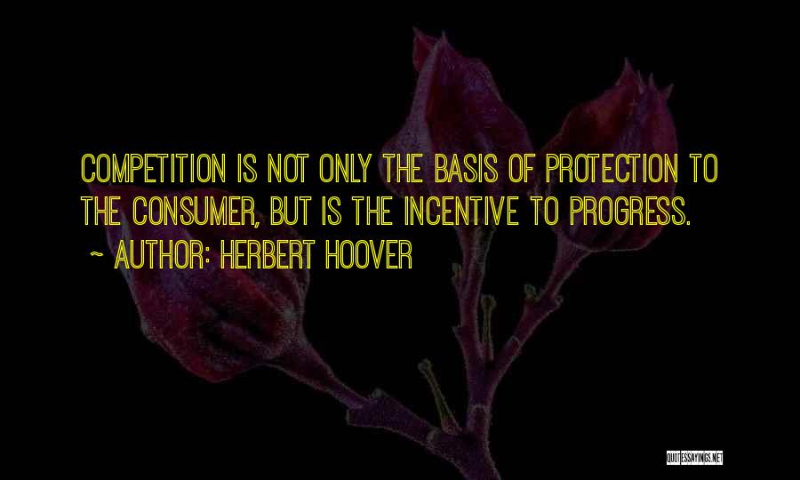 Herbert Hoover Quotes: Competition Is Not Only The Basis Of Protection To The Consumer, But Is The Incentive To Progress.