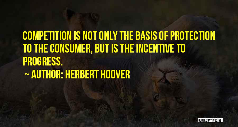 Herbert Hoover Quotes: Competition Is Not Only The Basis Of Protection To The Consumer, But Is The Incentive To Progress.