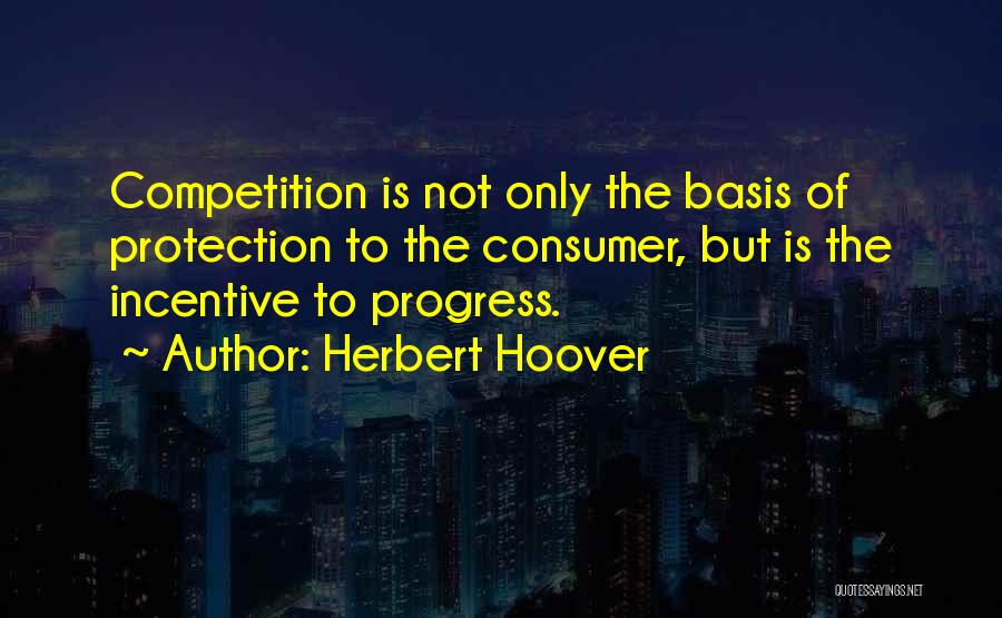 Herbert Hoover Quotes: Competition Is Not Only The Basis Of Protection To The Consumer, But Is The Incentive To Progress.