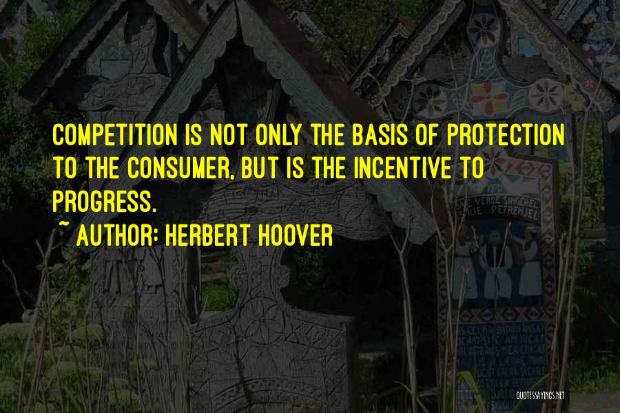 Herbert Hoover Quotes: Competition Is Not Only The Basis Of Protection To The Consumer, But Is The Incentive To Progress.