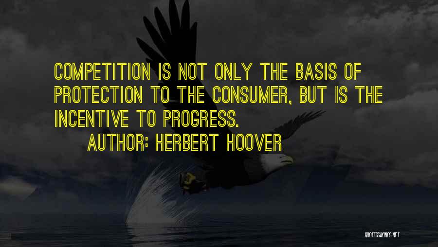 Herbert Hoover Quotes: Competition Is Not Only The Basis Of Protection To The Consumer, But Is The Incentive To Progress.