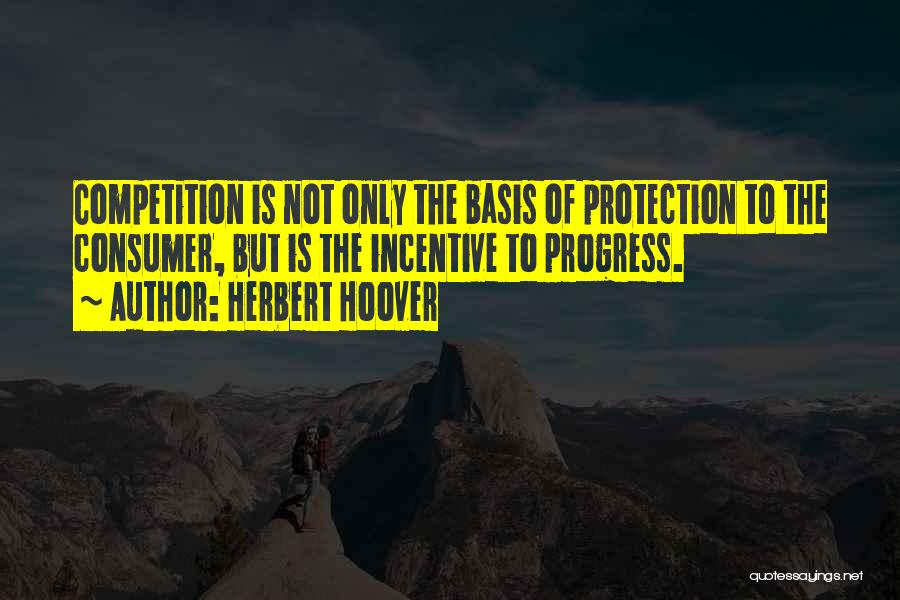 Herbert Hoover Quotes: Competition Is Not Only The Basis Of Protection To The Consumer, But Is The Incentive To Progress.