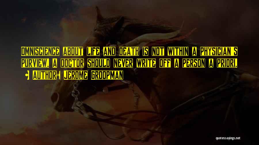 Jerome Groopman Quotes: Omniscience About Life And Death Is Not Within A Physician's Purview. A Doctor Should Never Write Off A Person A