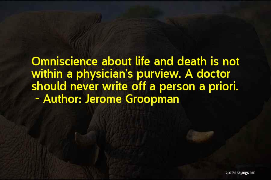 Jerome Groopman Quotes: Omniscience About Life And Death Is Not Within A Physician's Purview. A Doctor Should Never Write Off A Person A