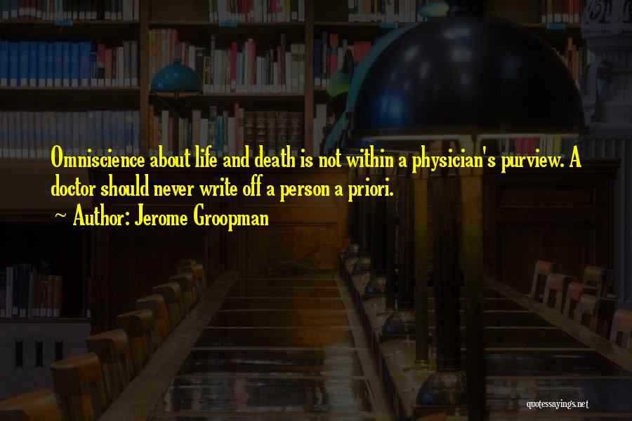 Jerome Groopman Quotes: Omniscience About Life And Death Is Not Within A Physician's Purview. A Doctor Should Never Write Off A Person A