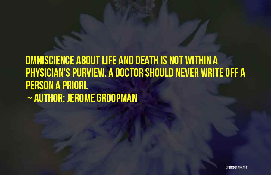 Jerome Groopman Quotes: Omniscience About Life And Death Is Not Within A Physician's Purview. A Doctor Should Never Write Off A Person A