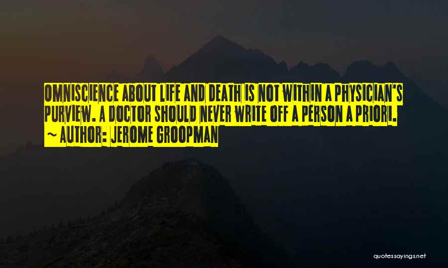 Jerome Groopman Quotes: Omniscience About Life And Death Is Not Within A Physician's Purview. A Doctor Should Never Write Off A Person A