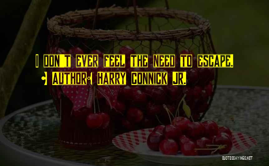 Harry Connick Jr. Quotes: I Don't Ever Feel The Need To Escape.