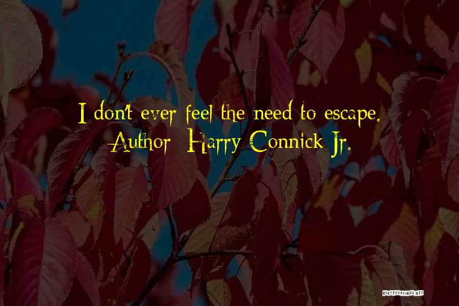 Harry Connick Jr. Quotes: I Don't Ever Feel The Need To Escape.