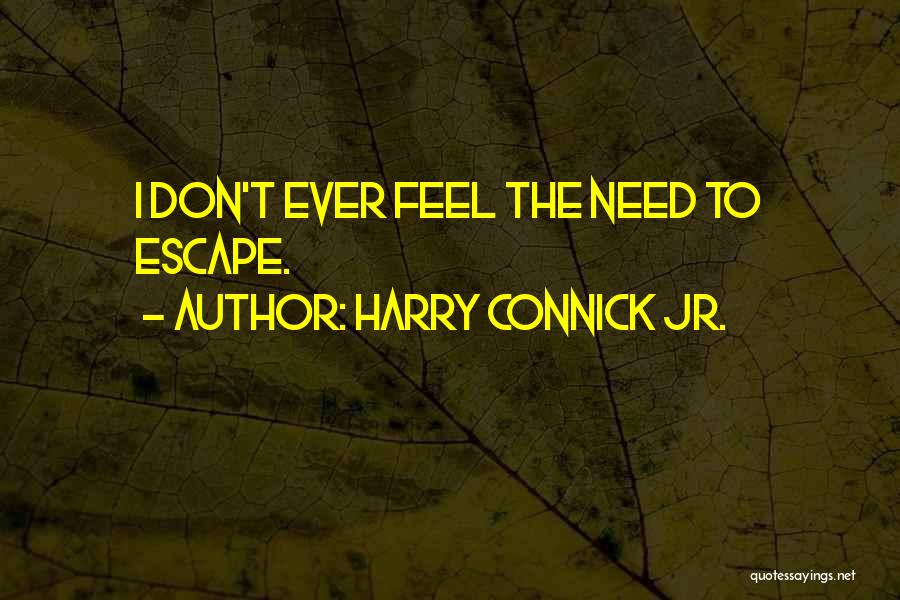 Harry Connick Jr. Quotes: I Don't Ever Feel The Need To Escape.