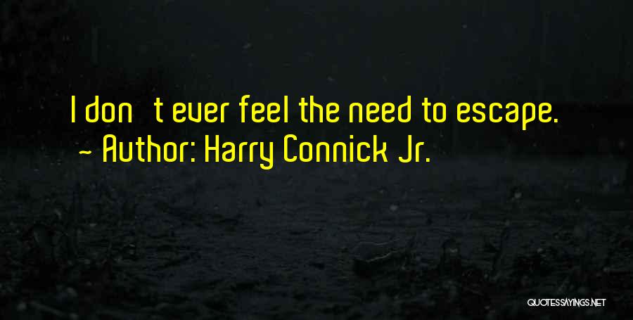 Harry Connick Jr. Quotes: I Don't Ever Feel The Need To Escape.