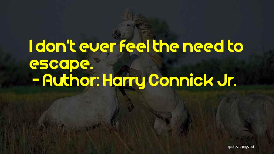 Harry Connick Jr. Quotes: I Don't Ever Feel The Need To Escape.