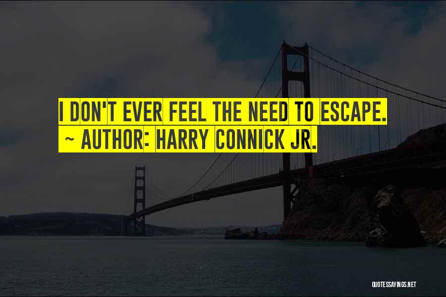 Harry Connick Jr. Quotes: I Don't Ever Feel The Need To Escape.