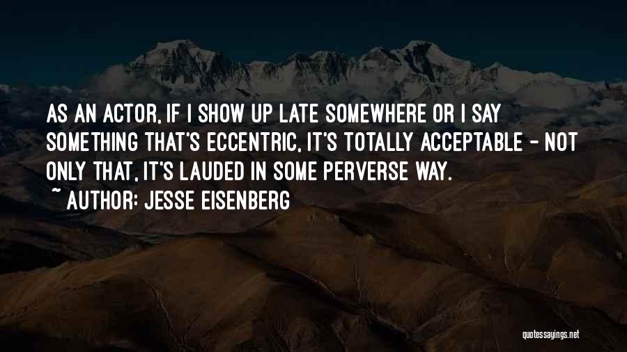 Jesse Eisenberg Quotes: As An Actor, If I Show Up Late Somewhere Or I Say Something That's Eccentric, It's Totally Acceptable - Not