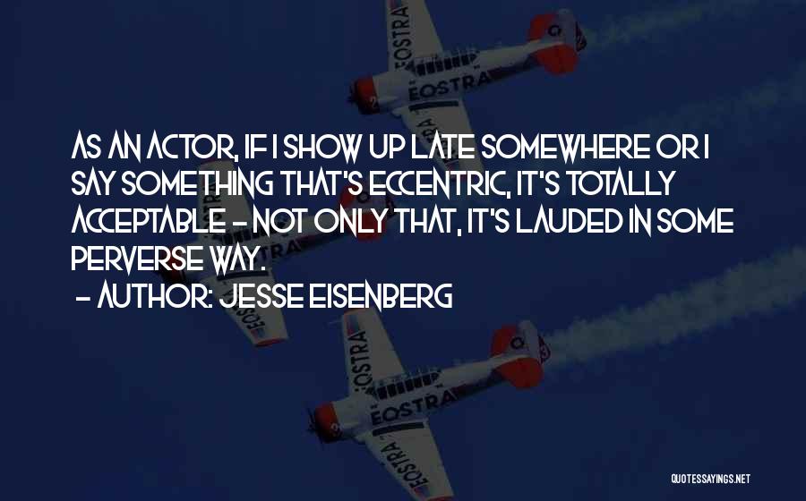 Jesse Eisenberg Quotes: As An Actor, If I Show Up Late Somewhere Or I Say Something That's Eccentric, It's Totally Acceptable - Not