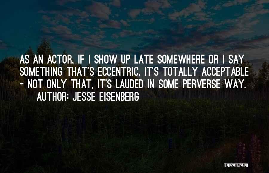 Jesse Eisenberg Quotes: As An Actor, If I Show Up Late Somewhere Or I Say Something That's Eccentric, It's Totally Acceptable - Not
