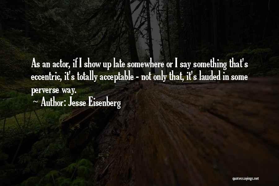 Jesse Eisenberg Quotes: As An Actor, If I Show Up Late Somewhere Or I Say Something That's Eccentric, It's Totally Acceptable - Not