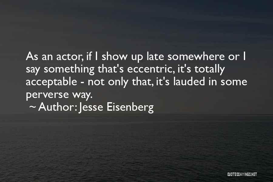 Jesse Eisenberg Quotes: As An Actor, If I Show Up Late Somewhere Or I Say Something That's Eccentric, It's Totally Acceptable - Not