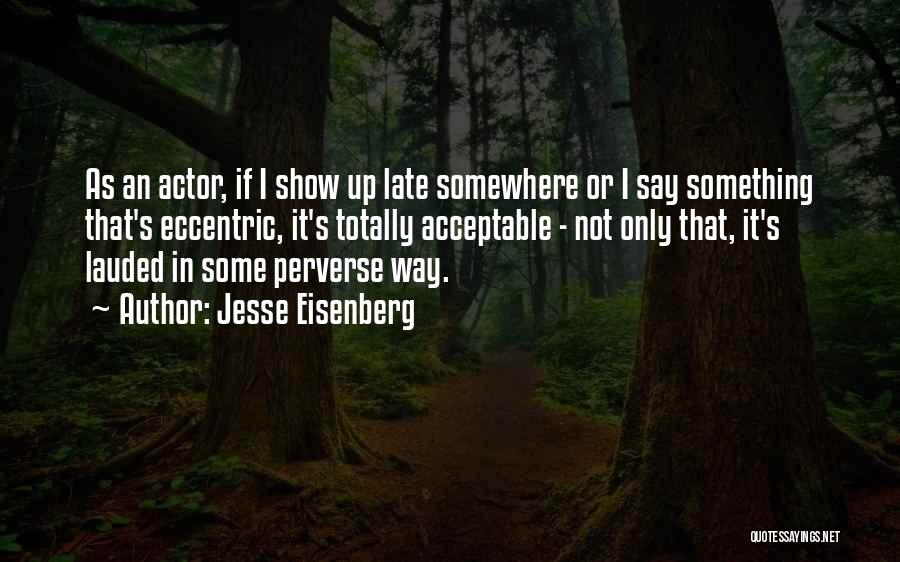 Jesse Eisenberg Quotes: As An Actor, If I Show Up Late Somewhere Or I Say Something That's Eccentric, It's Totally Acceptable - Not