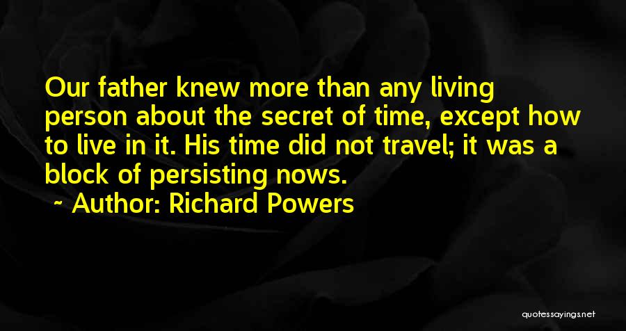 Richard Powers Quotes: Our Father Knew More Than Any Living Person About The Secret Of Time, Except How To Live In It. His