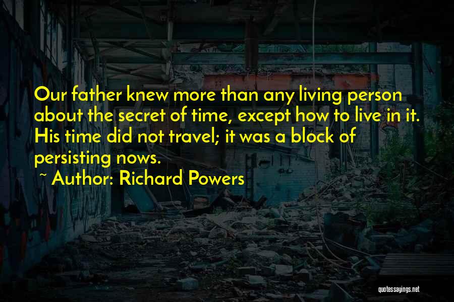 Richard Powers Quotes: Our Father Knew More Than Any Living Person About The Secret Of Time, Except How To Live In It. His
