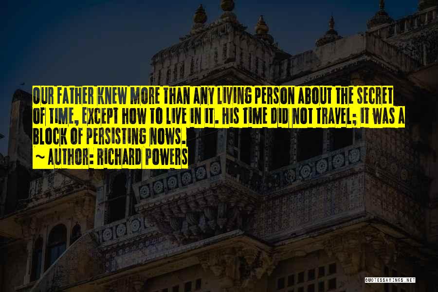 Richard Powers Quotes: Our Father Knew More Than Any Living Person About The Secret Of Time, Except How To Live In It. His