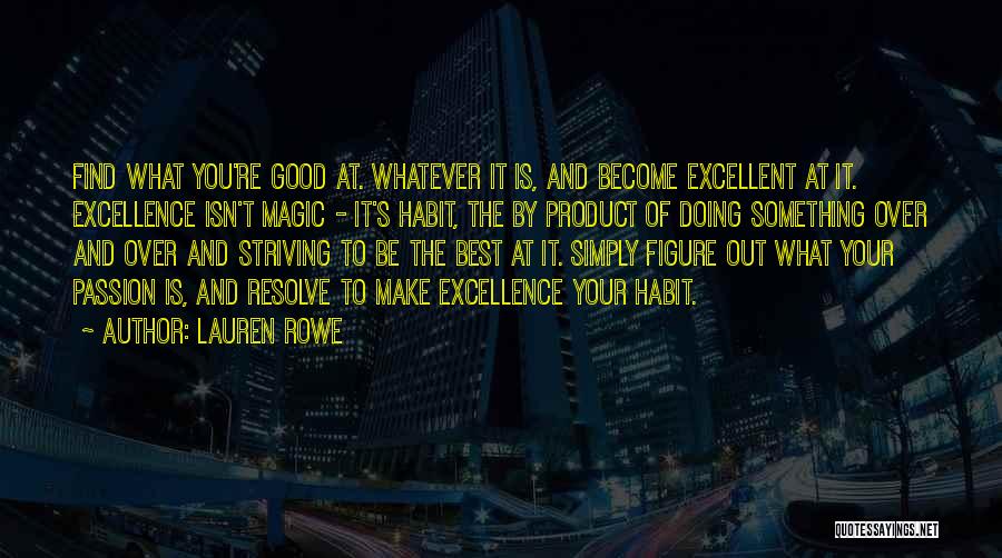 Lauren Rowe Quotes: Find What You're Good At. Whatever It Is, And Become Excellent At It. Excellence Isn't Magic - It's Habit, The