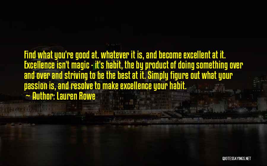 Lauren Rowe Quotes: Find What You're Good At. Whatever It Is, And Become Excellent At It. Excellence Isn't Magic - It's Habit, The