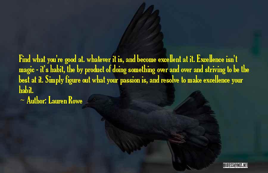 Lauren Rowe Quotes: Find What You're Good At. Whatever It Is, And Become Excellent At It. Excellence Isn't Magic - It's Habit, The