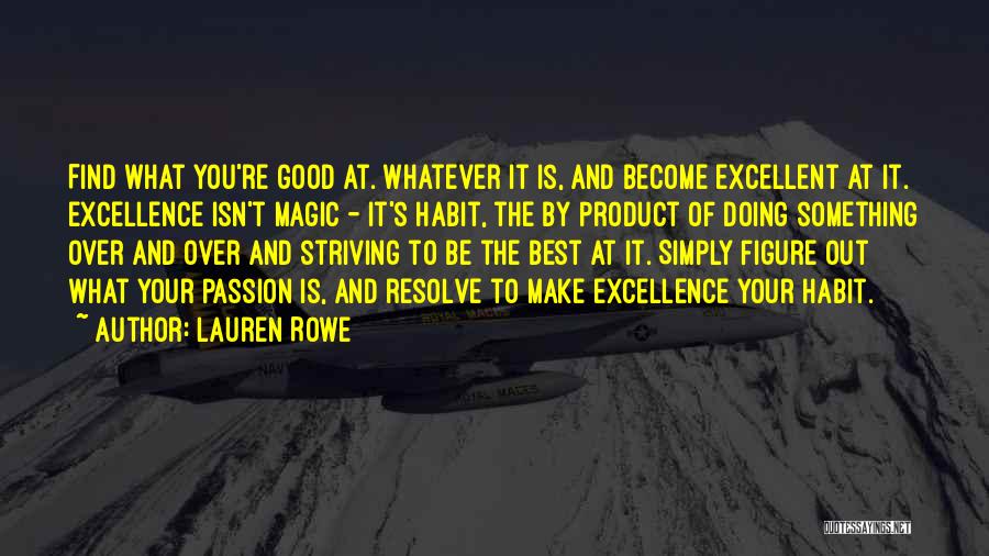 Lauren Rowe Quotes: Find What You're Good At. Whatever It Is, And Become Excellent At It. Excellence Isn't Magic - It's Habit, The