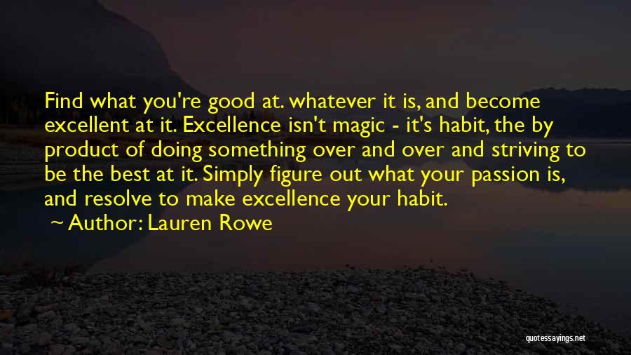 Lauren Rowe Quotes: Find What You're Good At. Whatever It Is, And Become Excellent At It. Excellence Isn't Magic - It's Habit, The