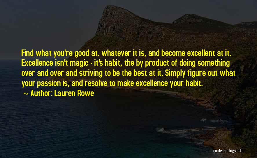 Lauren Rowe Quotes: Find What You're Good At. Whatever It Is, And Become Excellent At It. Excellence Isn't Magic - It's Habit, The