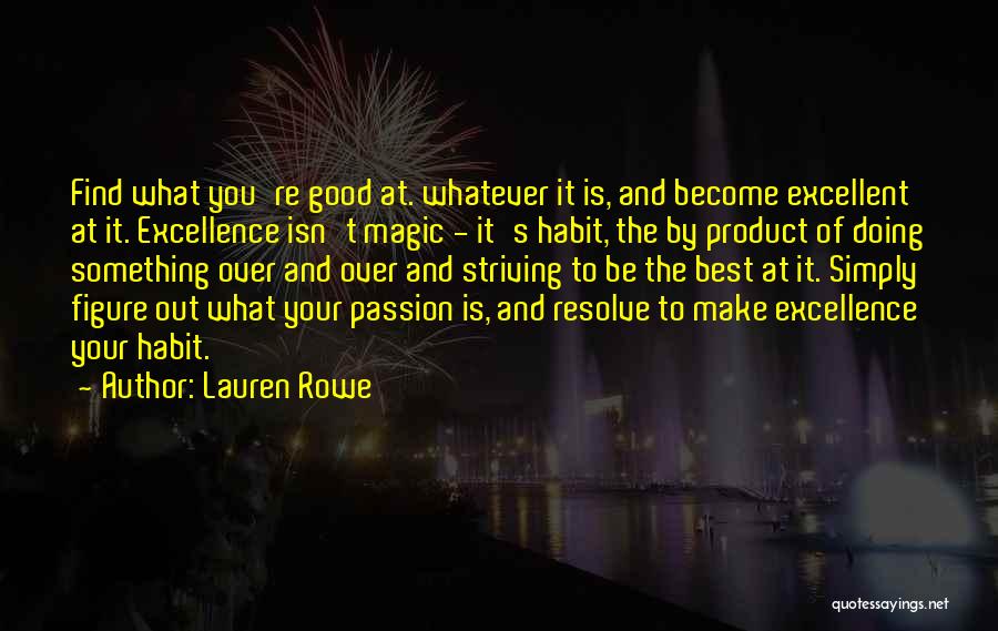 Lauren Rowe Quotes: Find What You're Good At. Whatever It Is, And Become Excellent At It. Excellence Isn't Magic - It's Habit, The