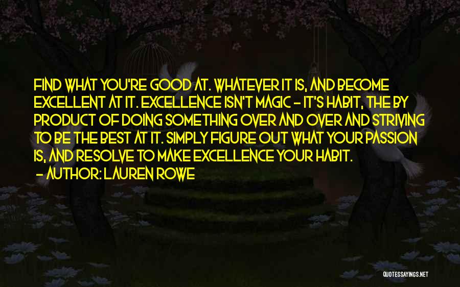 Lauren Rowe Quotes: Find What You're Good At. Whatever It Is, And Become Excellent At It. Excellence Isn't Magic - It's Habit, The