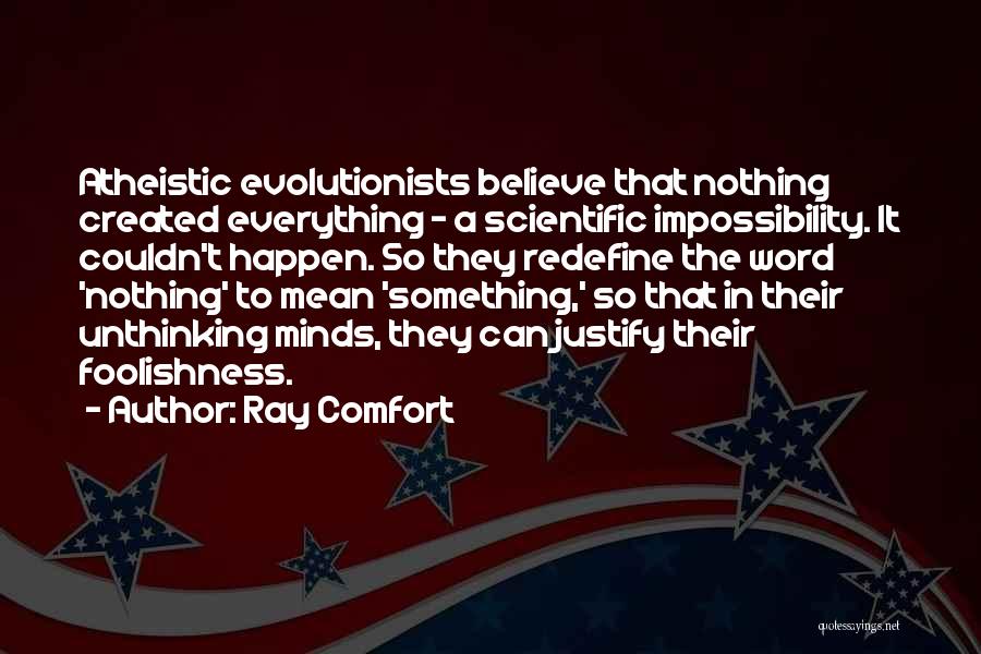 Ray Comfort Quotes: Atheistic Evolutionists Believe That Nothing Created Everything - A Scientific Impossibility. It Couldn't Happen. So They Redefine The Word 'nothing'