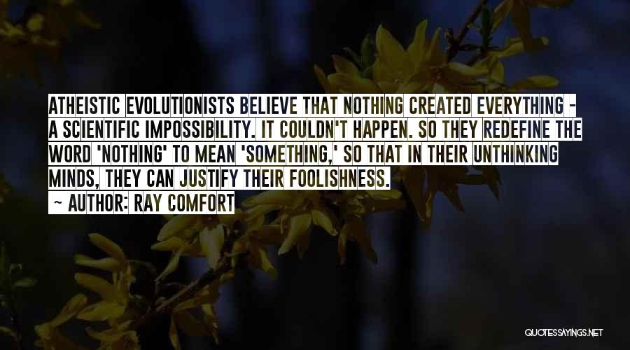 Ray Comfort Quotes: Atheistic Evolutionists Believe That Nothing Created Everything - A Scientific Impossibility. It Couldn't Happen. So They Redefine The Word 'nothing'