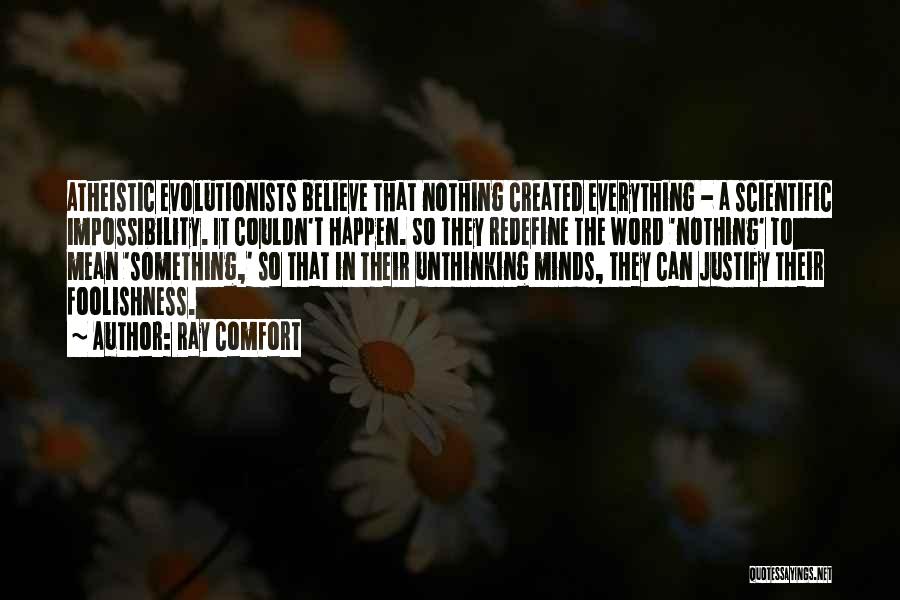 Ray Comfort Quotes: Atheistic Evolutionists Believe That Nothing Created Everything - A Scientific Impossibility. It Couldn't Happen. So They Redefine The Word 'nothing'