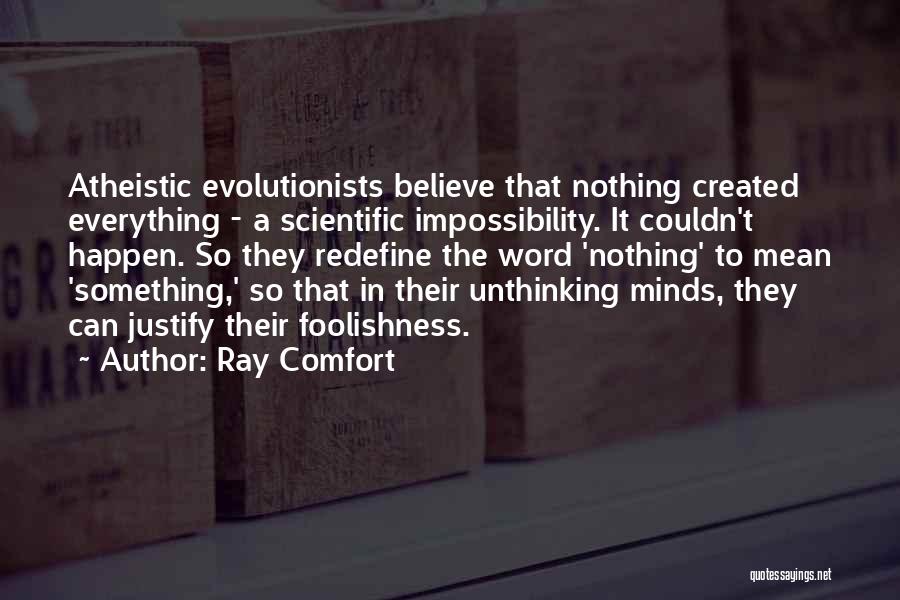 Ray Comfort Quotes: Atheistic Evolutionists Believe That Nothing Created Everything - A Scientific Impossibility. It Couldn't Happen. So They Redefine The Word 'nothing'