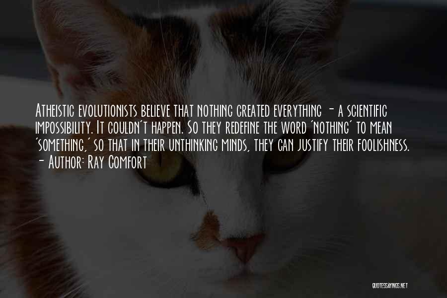Ray Comfort Quotes: Atheistic Evolutionists Believe That Nothing Created Everything - A Scientific Impossibility. It Couldn't Happen. So They Redefine The Word 'nothing'