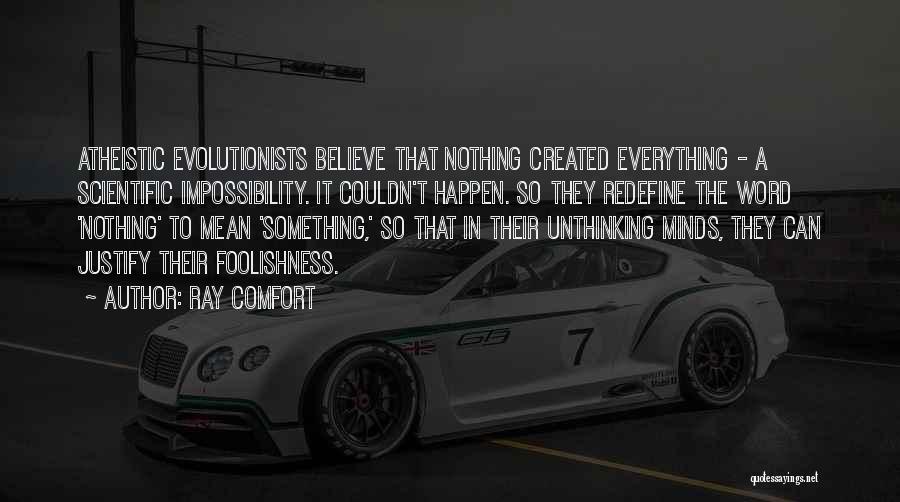 Ray Comfort Quotes: Atheistic Evolutionists Believe That Nothing Created Everything - A Scientific Impossibility. It Couldn't Happen. So They Redefine The Word 'nothing'