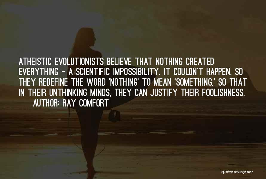 Ray Comfort Quotes: Atheistic Evolutionists Believe That Nothing Created Everything - A Scientific Impossibility. It Couldn't Happen. So They Redefine The Word 'nothing'